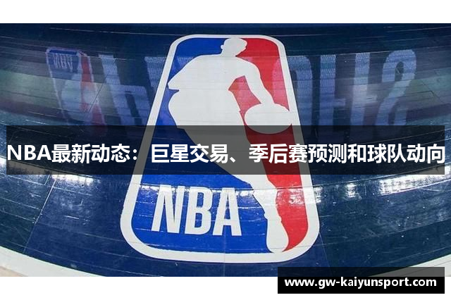 NBA最新动态：巨星交易、季后赛预测和球队动向