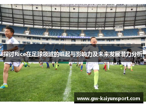 探讨Rice在足球领域的崛起与影响力及未来发展潜力分析