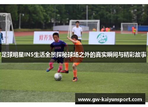足球明星INS生活全景探秘球场之外的真实瞬间与精彩故事