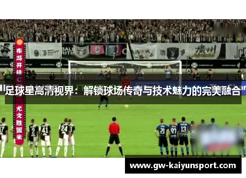足球星高清视界：解锁球场传奇与技术魅力的完美融合