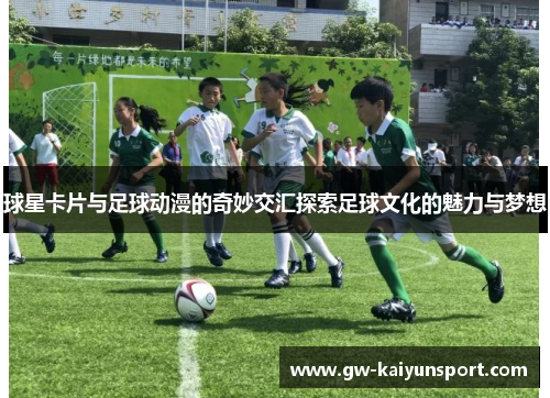 球星卡片与足球动漫的奇妙交汇探索足球文化的魅力与梦想