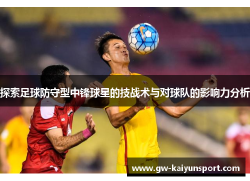 探索足球防守型中锋球星的技战术与对球队的影响力分析