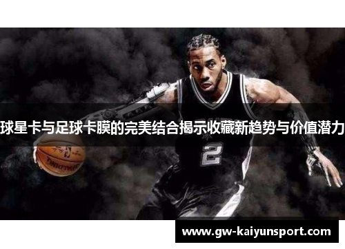 球星卡与足球卡膜的完美结合揭示收藏新趋势与价值潜力