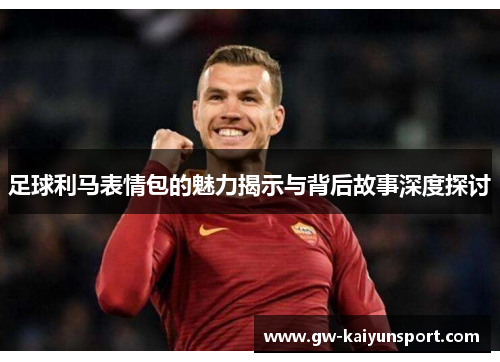 足球利马表情包的魅力揭示与背后故事深度探讨