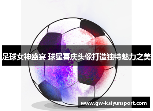 足球女神盛宴 球星喜庆头像打造独特魅力之美