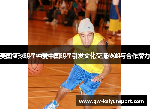 美国篮球明星钟爱中国明星引发文化交流热潮与合作潜力