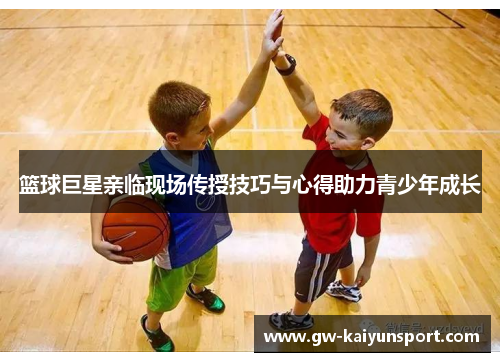 篮球巨星亲临现场传授技巧与心得助力青少年成长