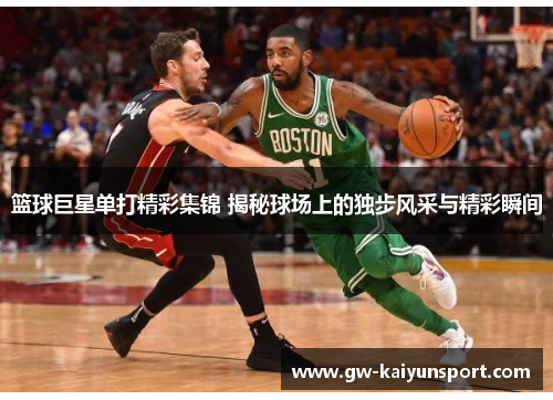 篮球巨星单打精彩集锦 揭秘球场上的独步风采与精彩瞬间