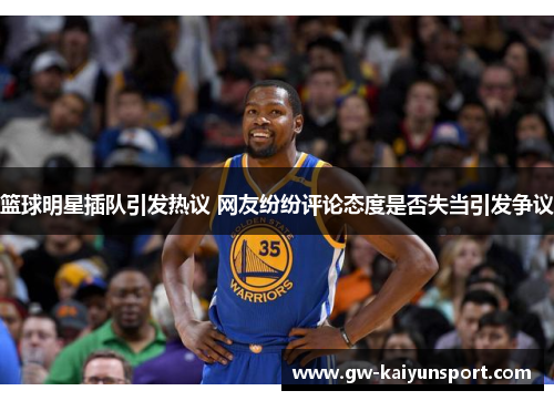 篮球明星插队引发热议 网友纷纷评论态度是否失当引发争议