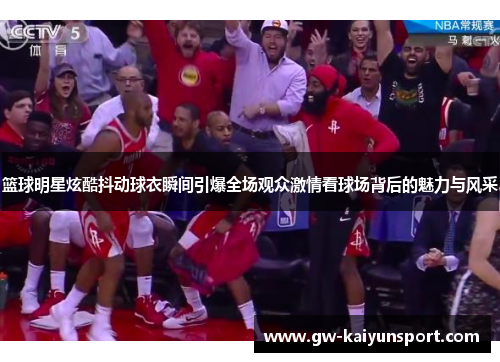 篮球明星炫酷抖动球衣瞬间引爆全场观众激情看球场背后的魅力与风采