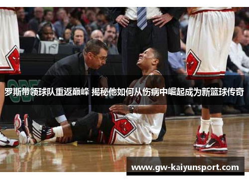 罗斯带领球队重返巅峰 揭秘他如何从伤病中崛起成为新篮球传奇