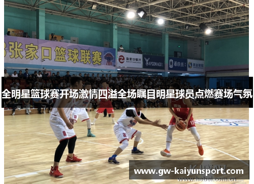 全明星篮球赛开场激情四溢全场瞩目明星球员点燃赛场气氛